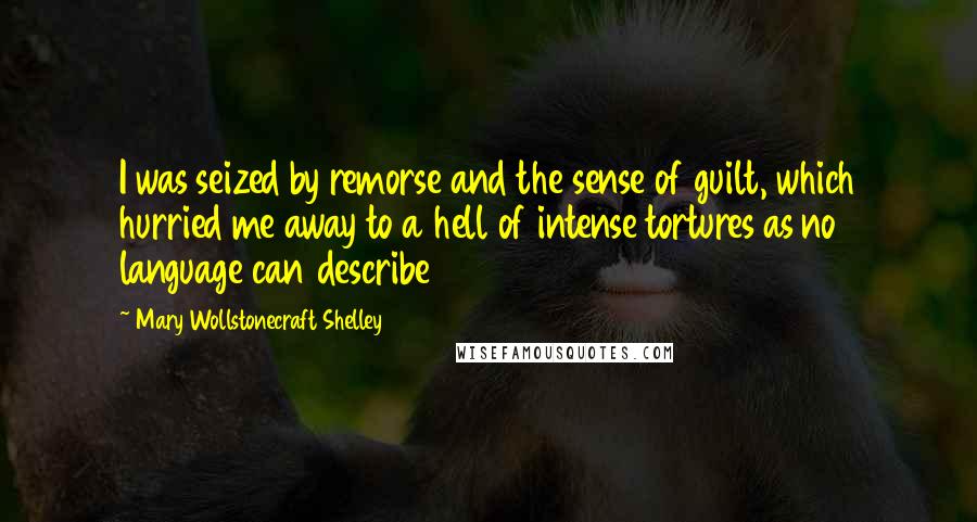 Mary Wollstonecraft Shelley Quotes: I was seized by remorse and the sense of guilt, which hurried me away to a hell of intense tortures as no language can describe