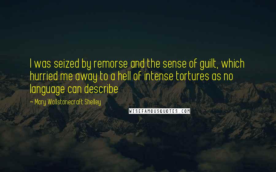 Mary Wollstonecraft Shelley Quotes: I was seized by remorse and the sense of guilt, which hurried me away to a hell of intense tortures as no language can describe