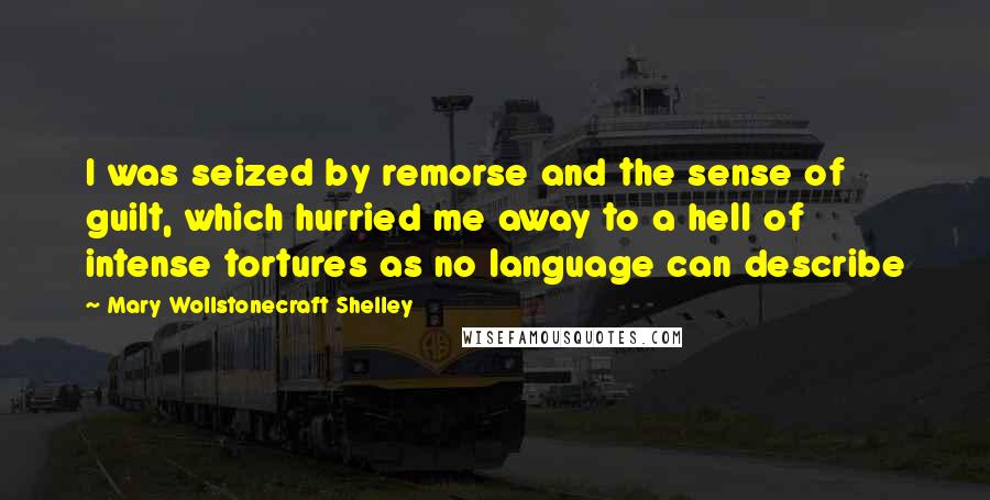 Mary Wollstonecraft Shelley Quotes: I was seized by remorse and the sense of guilt, which hurried me away to a hell of intense tortures as no language can describe