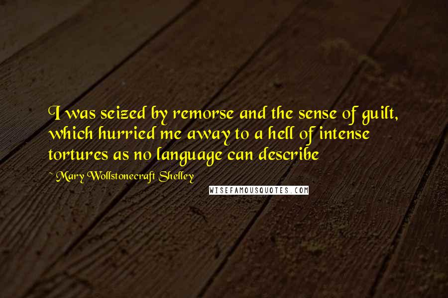 Mary Wollstonecraft Shelley Quotes: I was seized by remorse and the sense of guilt, which hurried me away to a hell of intense tortures as no language can describe