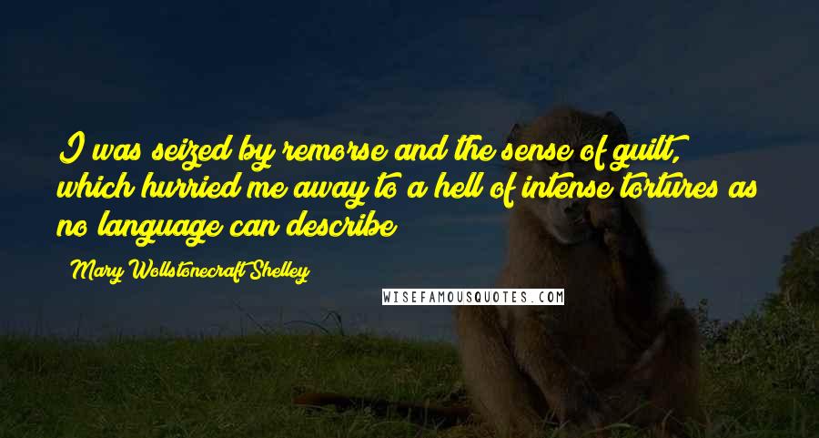 Mary Wollstonecraft Shelley Quotes: I was seized by remorse and the sense of guilt, which hurried me away to a hell of intense tortures as no language can describe