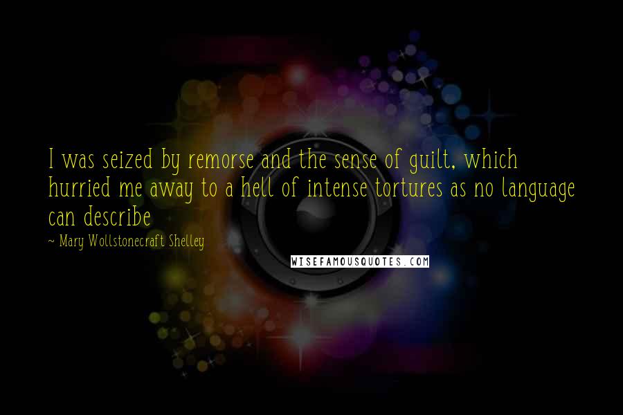 Mary Wollstonecraft Shelley Quotes: I was seized by remorse and the sense of guilt, which hurried me away to a hell of intense tortures as no language can describe