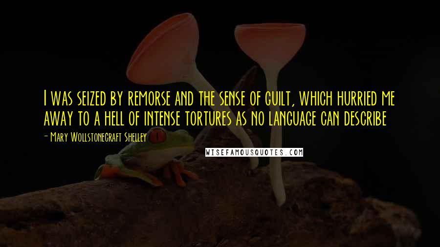 Mary Wollstonecraft Shelley Quotes: I was seized by remorse and the sense of guilt, which hurried me away to a hell of intense tortures as no language can describe