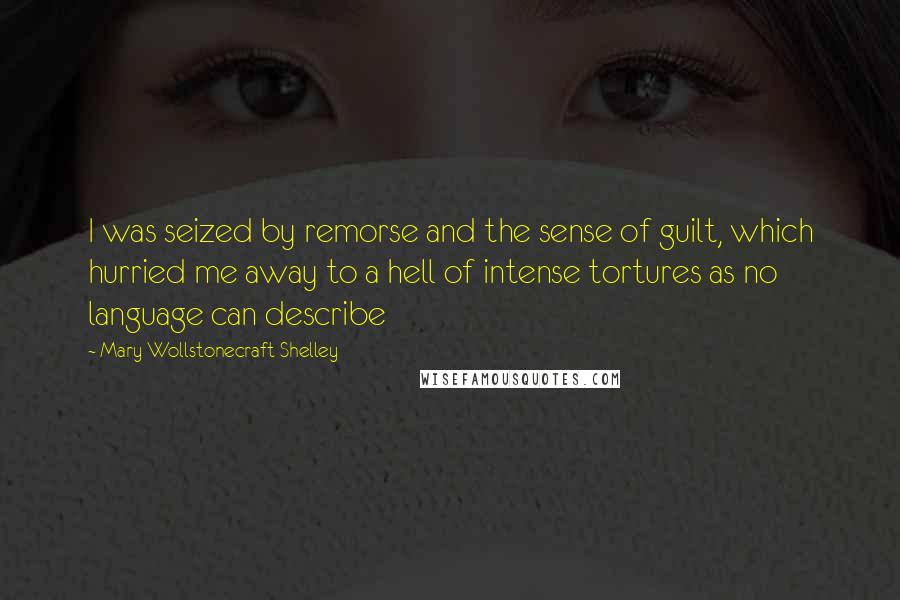 Mary Wollstonecraft Shelley Quotes: I was seized by remorse and the sense of guilt, which hurried me away to a hell of intense tortures as no language can describe