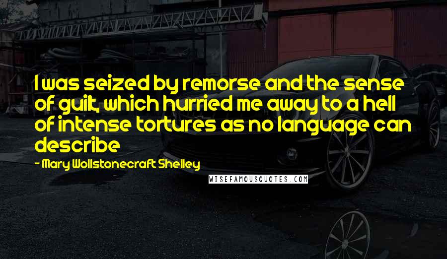 Mary Wollstonecraft Shelley Quotes: I was seized by remorse and the sense of guilt, which hurried me away to a hell of intense tortures as no language can describe