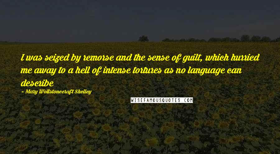 Mary Wollstonecraft Shelley Quotes: I was seized by remorse and the sense of guilt, which hurried me away to a hell of intense tortures as no language can describe