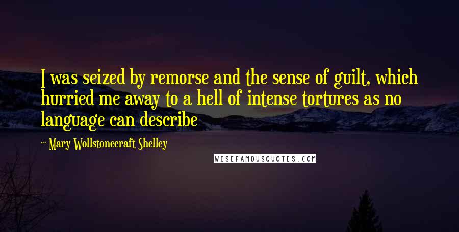 Mary Wollstonecraft Shelley Quotes: I was seized by remorse and the sense of guilt, which hurried me away to a hell of intense tortures as no language can describe