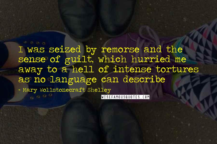 Mary Wollstonecraft Shelley Quotes: I was seized by remorse and the sense of guilt, which hurried me away to a hell of intense tortures as no language can describe