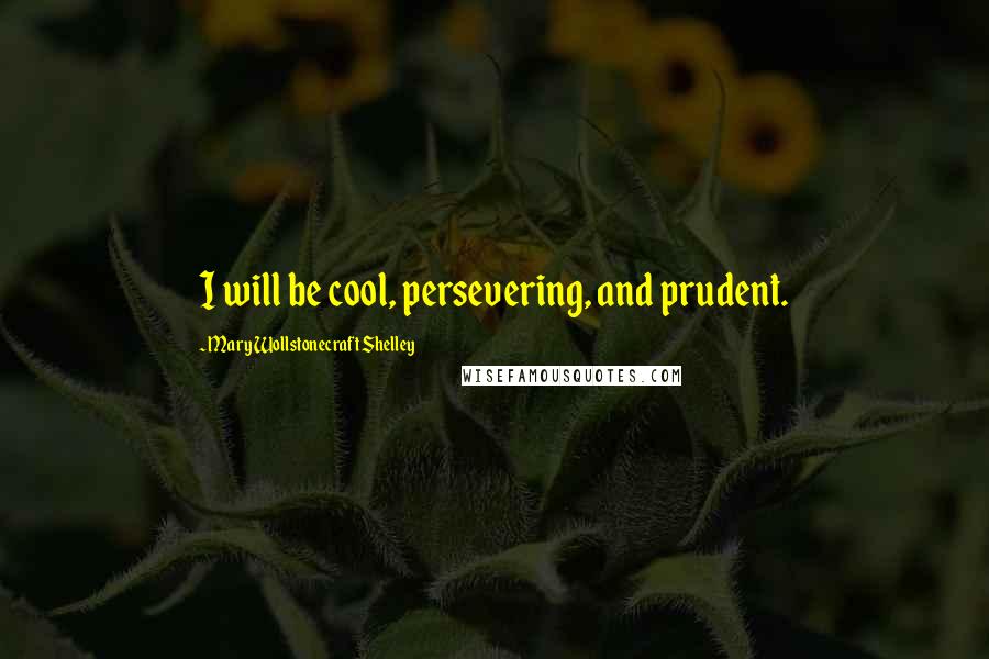 Mary Wollstonecraft Shelley Quotes: I will be cool, persevering, and prudent.