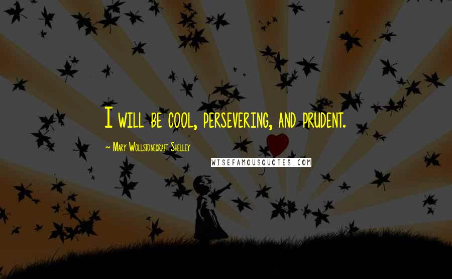 Mary Wollstonecraft Shelley Quotes: I will be cool, persevering, and prudent.