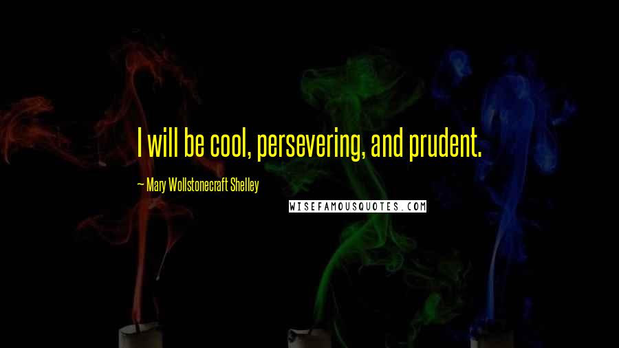 Mary Wollstonecraft Shelley Quotes: I will be cool, persevering, and prudent.