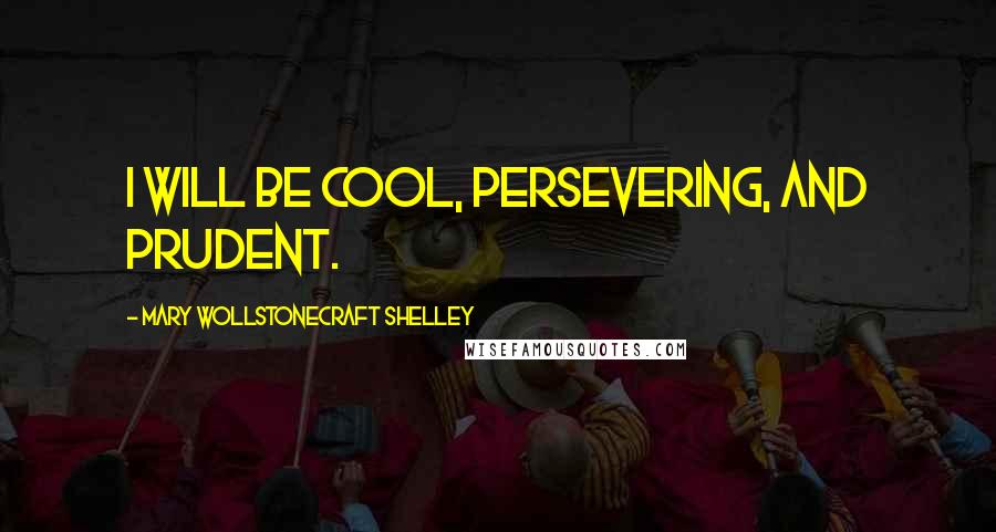 Mary Wollstonecraft Shelley Quotes: I will be cool, persevering, and prudent.