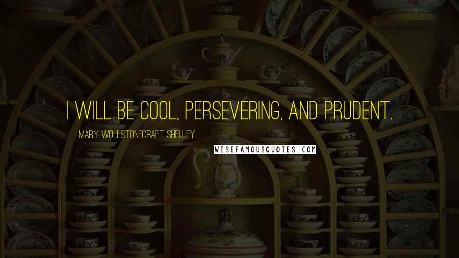 Mary Wollstonecraft Shelley Quotes: I will be cool, persevering, and prudent.