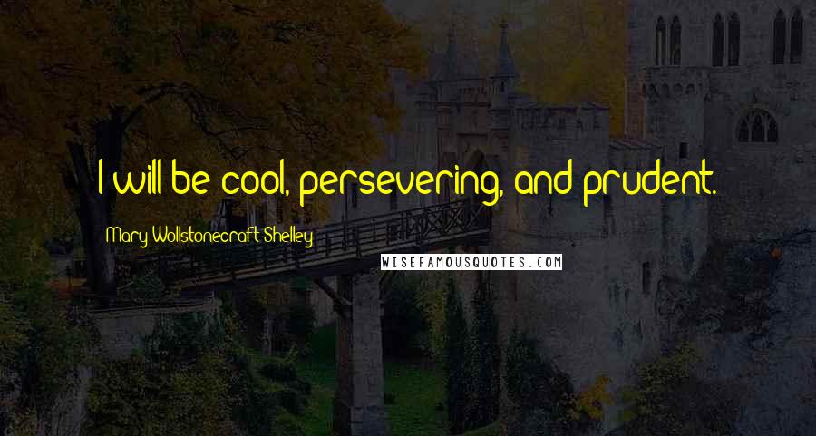 Mary Wollstonecraft Shelley Quotes: I will be cool, persevering, and prudent.