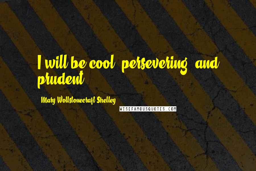 Mary Wollstonecraft Shelley Quotes: I will be cool, persevering, and prudent.