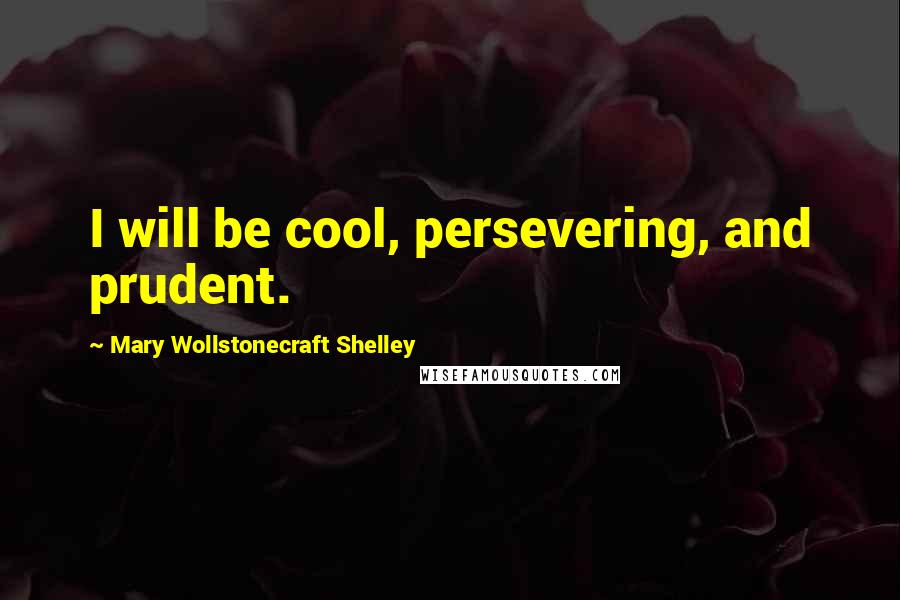 Mary Wollstonecraft Shelley Quotes: I will be cool, persevering, and prudent.