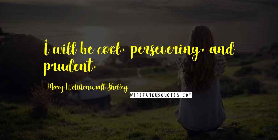 Mary Wollstonecraft Shelley Quotes: I will be cool, persevering, and prudent.