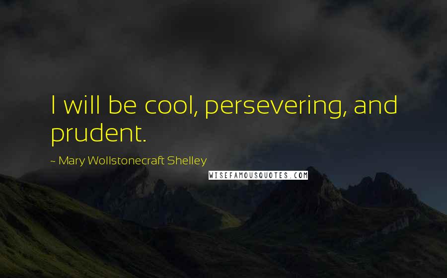 Mary Wollstonecraft Shelley Quotes: I will be cool, persevering, and prudent.