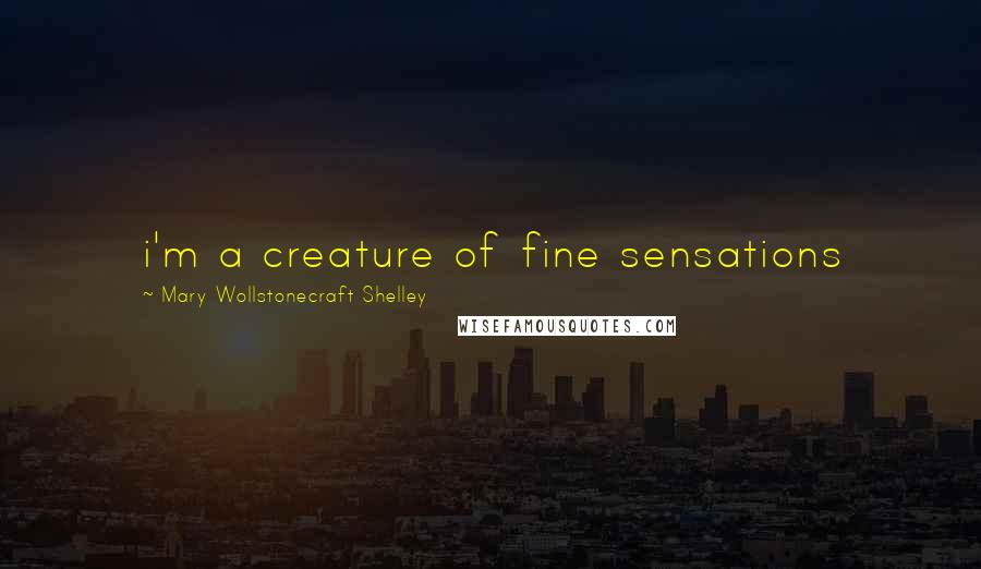 Mary Wollstonecraft Shelley Quotes: i'm a creature of fine sensations