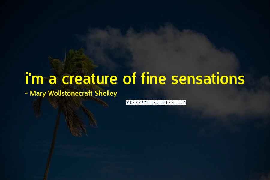 Mary Wollstonecraft Shelley Quotes: i'm a creature of fine sensations