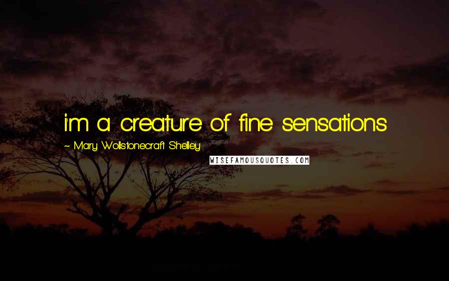 Mary Wollstonecraft Shelley Quotes: i'm a creature of fine sensations