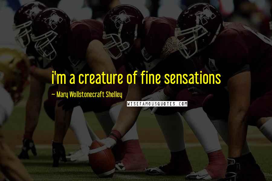 Mary Wollstonecraft Shelley Quotes: i'm a creature of fine sensations