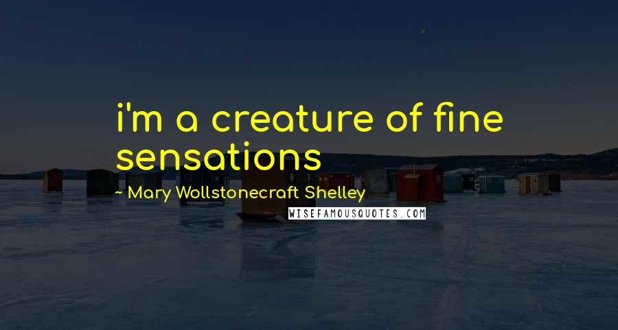 Mary Wollstonecraft Shelley Quotes: i'm a creature of fine sensations