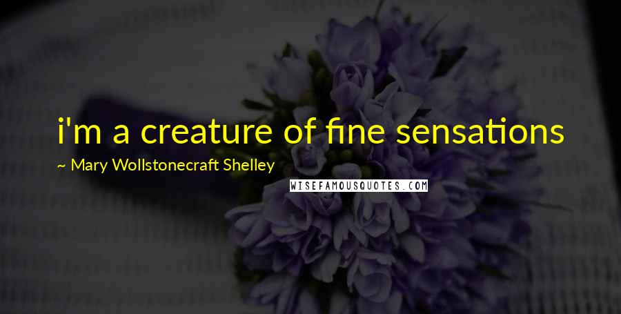 Mary Wollstonecraft Shelley Quotes: i'm a creature of fine sensations
