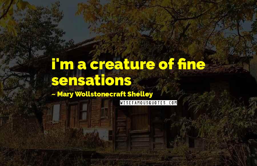 Mary Wollstonecraft Shelley Quotes: i'm a creature of fine sensations