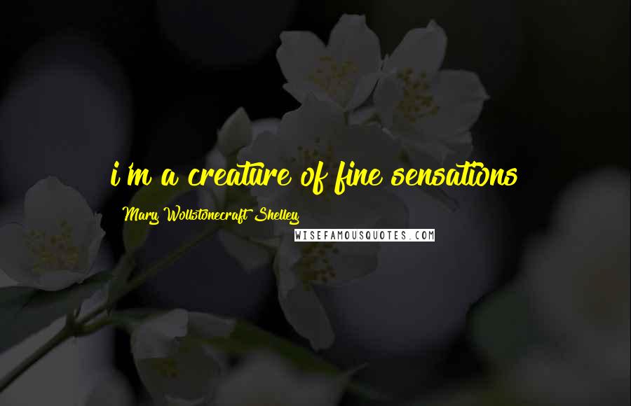 Mary Wollstonecraft Shelley Quotes: i'm a creature of fine sensations