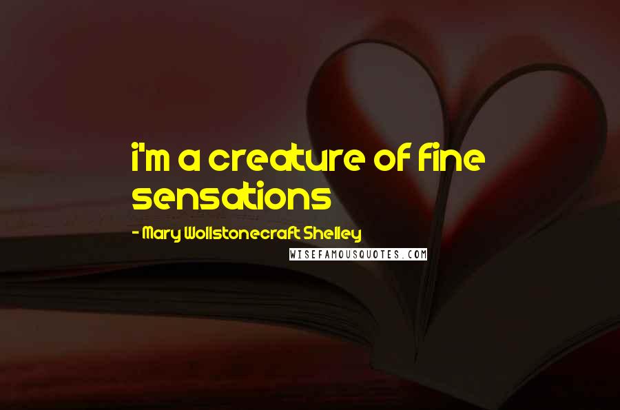 Mary Wollstonecraft Shelley Quotes: i'm a creature of fine sensations