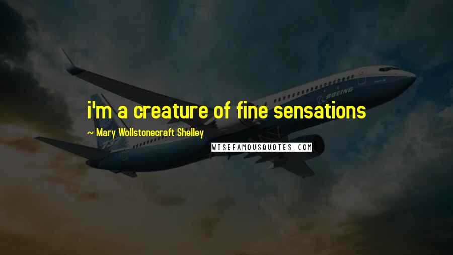Mary Wollstonecraft Shelley Quotes: i'm a creature of fine sensations