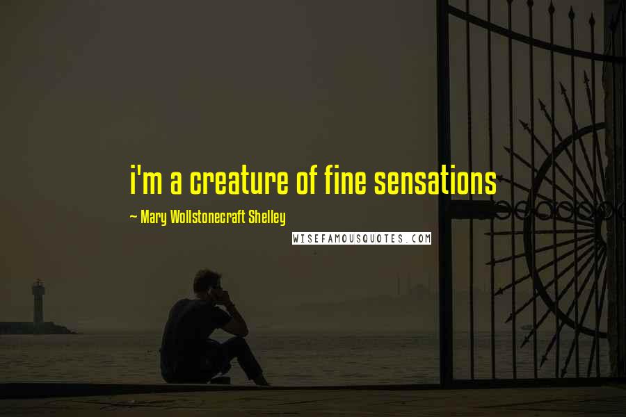 Mary Wollstonecraft Shelley Quotes: i'm a creature of fine sensations