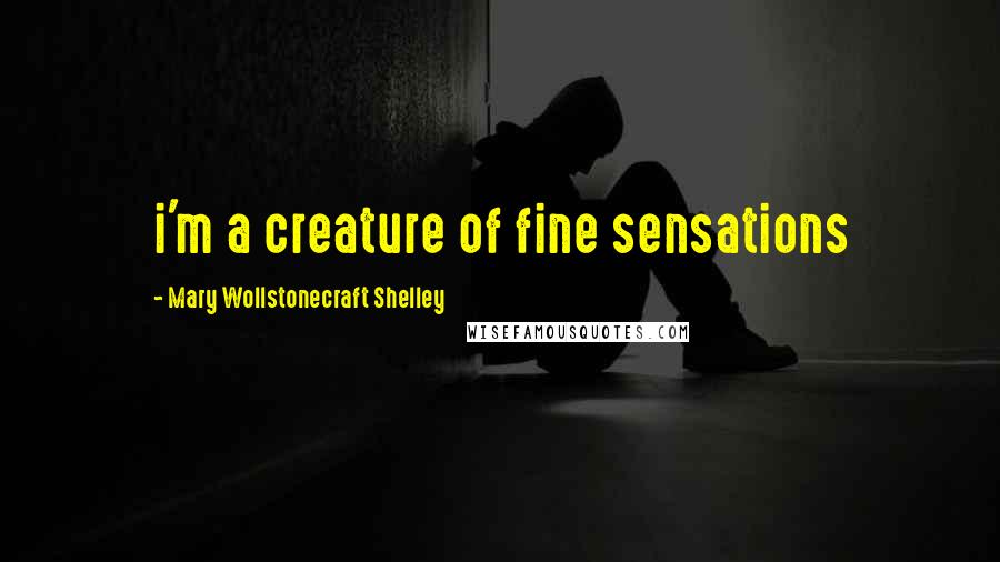 Mary Wollstonecraft Shelley Quotes: i'm a creature of fine sensations