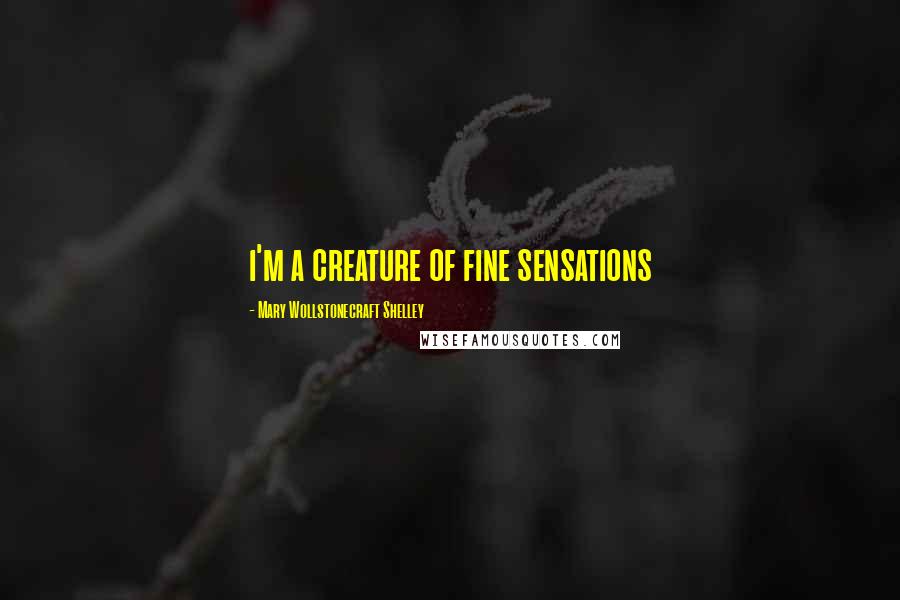 Mary Wollstonecraft Shelley Quotes: i'm a creature of fine sensations