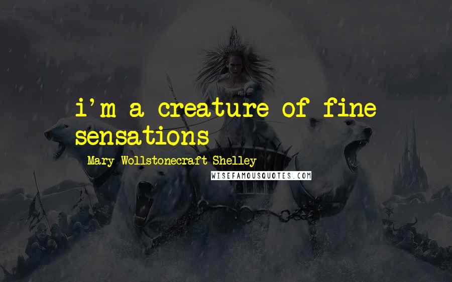 Mary Wollstonecraft Shelley Quotes: i'm a creature of fine sensations