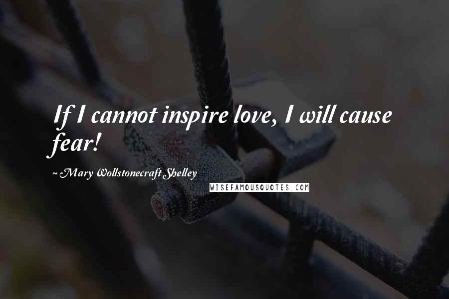 Mary Wollstonecraft Shelley Quotes: If I cannot inspire love, I will cause fear!