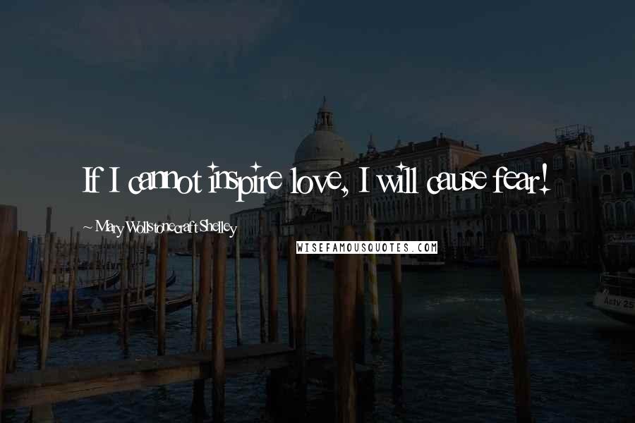 Mary Wollstonecraft Shelley Quotes: If I cannot inspire love, I will cause fear!