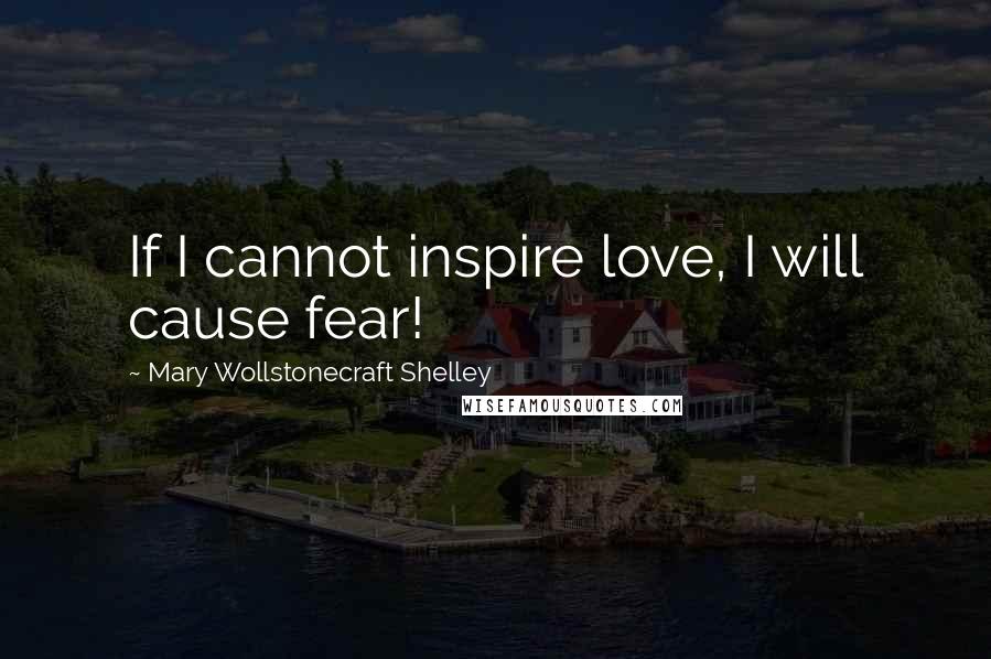 Mary Wollstonecraft Shelley Quotes: If I cannot inspire love, I will cause fear!