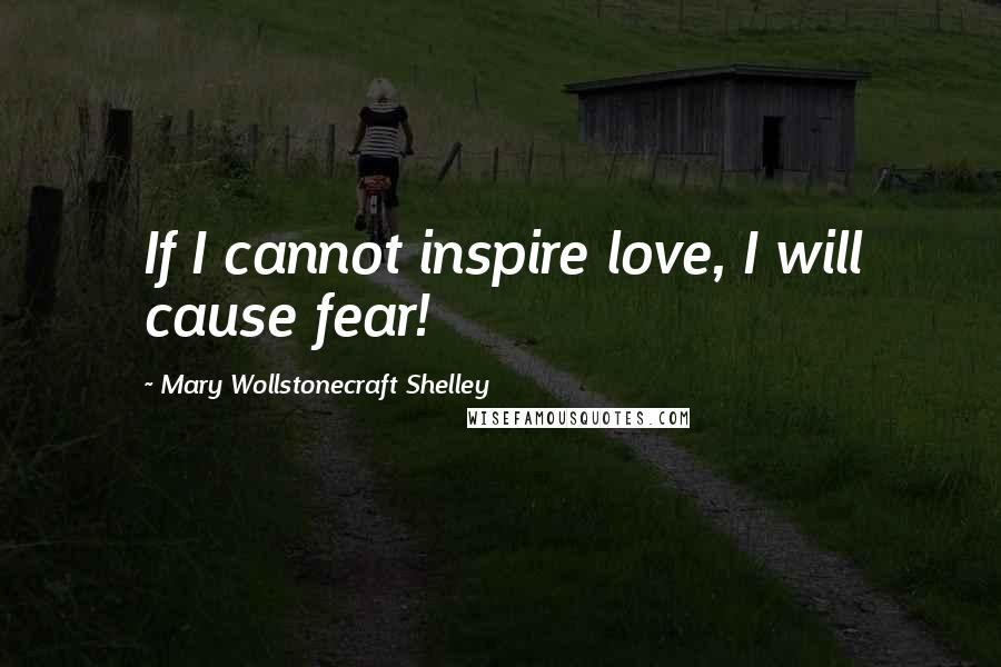 Mary Wollstonecraft Shelley Quotes: If I cannot inspire love, I will cause fear!