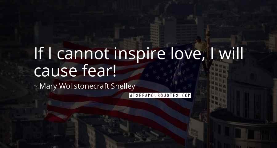 Mary Wollstonecraft Shelley Quotes: If I cannot inspire love, I will cause fear!