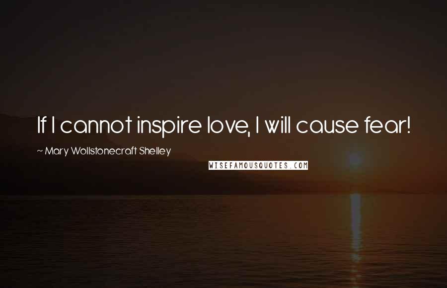 Mary Wollstonecraft Shelley Quotes: If I cannot inspire love, I will cause fear!