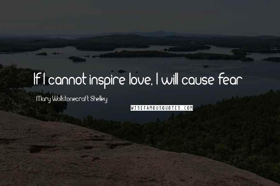 Mary Wollstonecraft Shelley Quotes: If I cannot inspire love, I will cause fear!