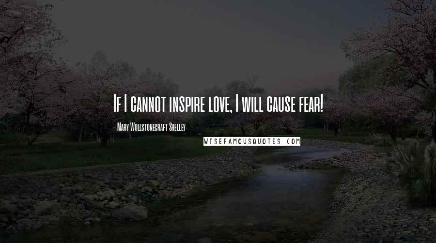 Mary Wollstonecraft Shelley Quotes: If I cannot inspire love, I will cause fear!