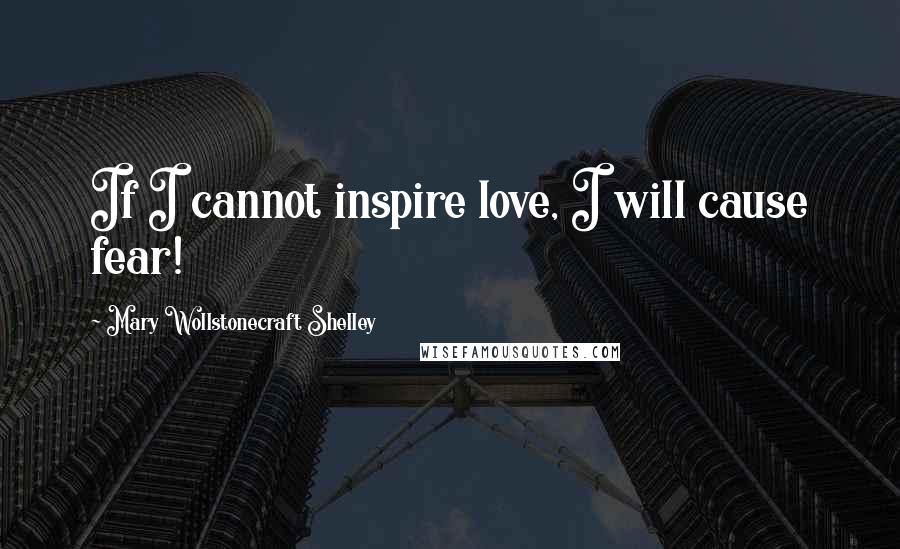 Mary Wollstonecraft Shelley Quotes: If I cannot inspire love, I will cause fear!