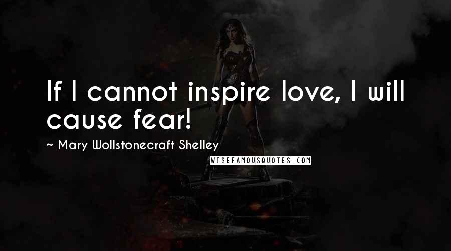 Mary Wollstonecraft Shelley Quotes: If I cannot inspire love, I will cause fear!