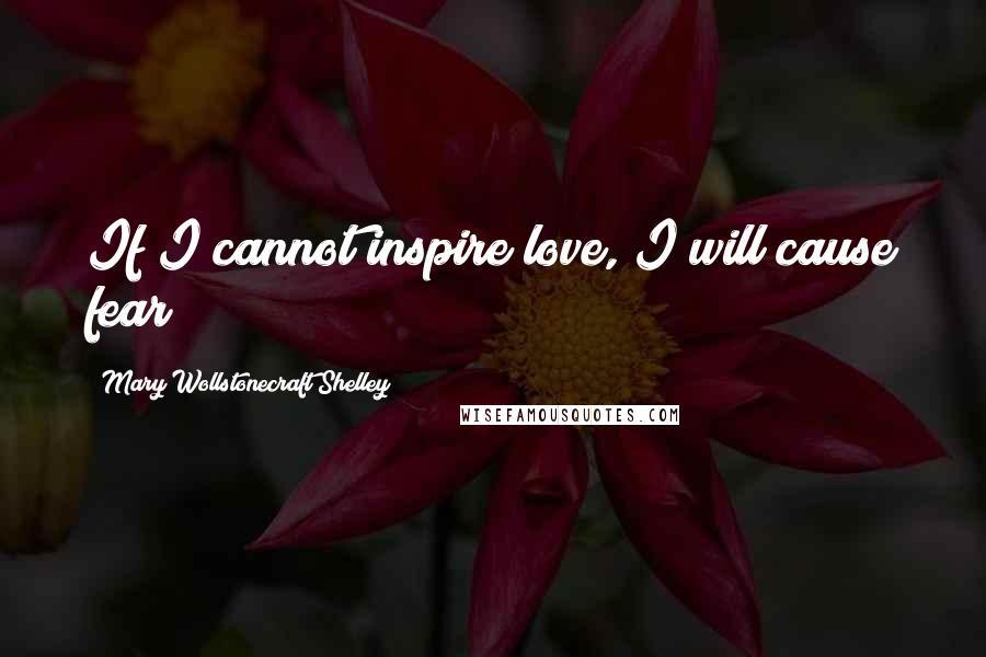 Mary Wollstonecraft Shelley Quotes: If I cannot inspire love, I will cause fear!