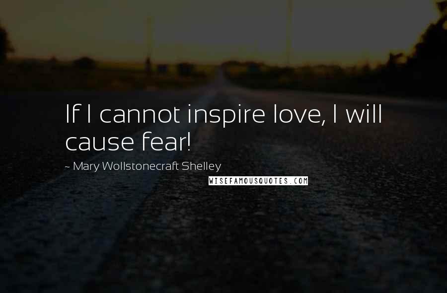 Mary Wollstonecraft Shelley Quotes: If I cannot inspire love, I will cause fear!