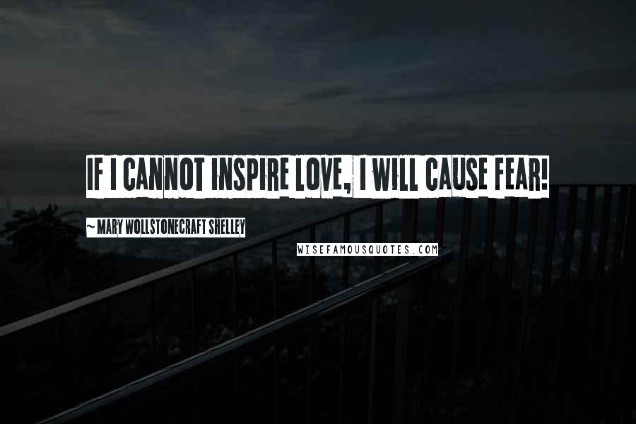 Mary Wollstonecraft Shelley Quotes: If I cannot inspire love, I will cause fear!