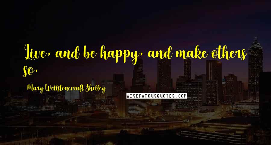 Mary Wollstonecraft Shelley Quotes: Live, and be happy, and make others so.